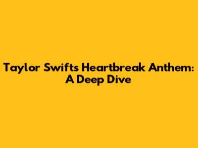Taylor Swift's Heartbreak Anthem: A Deep Dive