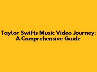Taylor Swift's Music Video Journey: A Comprehensive Guide