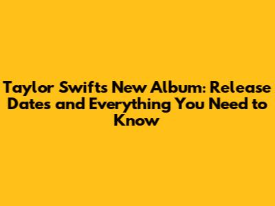 Taylor Swift's New Album: Release Dates and Everything You Need to Know