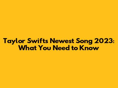Taylor Swift's Newest Song 2023: What You Need to Know