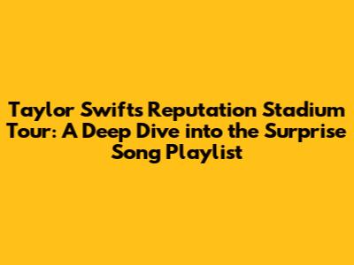 Taylor Swift's Reputation Stadium Tour: A Deep Dive into the Surprise Song Playlist