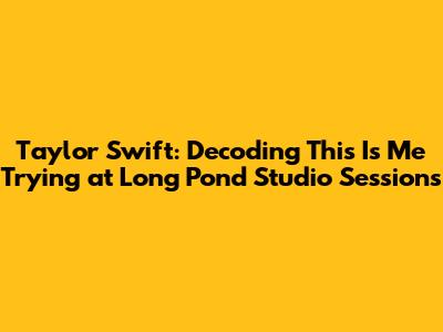 Taylor Swift: Decoding 'This Is Me Trying' at Long Pond Studio Sessions