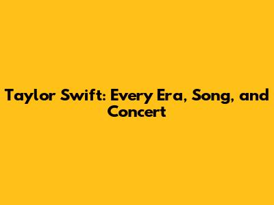 Taylor Swift: Every Era, Song, and Concert