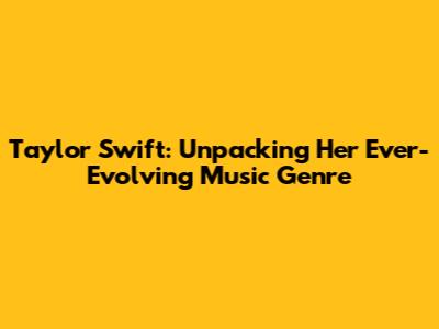 Taylor Swift: Unpacking Her Ever-Evolving Music Genre