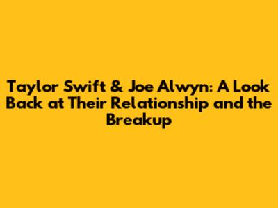 Taylor Swift & Joe Alwyn: A Look Back at Their Relationship and the Breakup