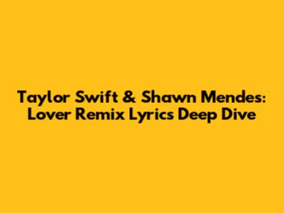 Taylor Swift & Shawn Mendes: 'Lover' Remix Lyrics Deep Dive