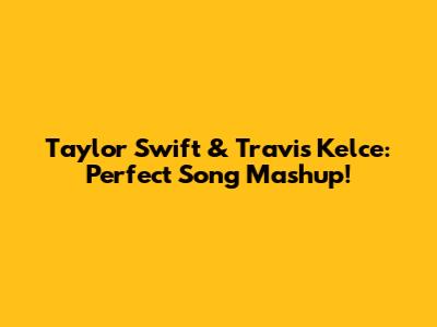 Taylor Swift & Travis Kelce: Perfect Song Mashup!