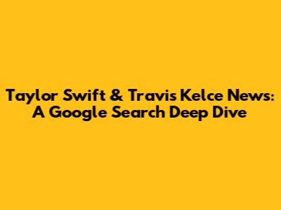 Taylor Swift & Travis Kelce News: A Google Search Deep Dive