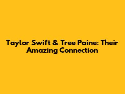 Taylor Swift & Tree Paine: Their Amazing Connection