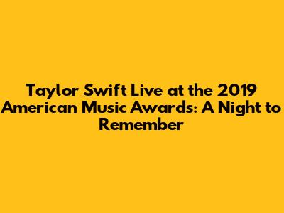Taylor Swift Live at the 2019 American Music Awards: A Night to Remember