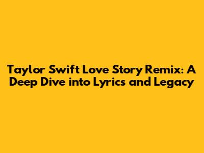 Taylor Swift Love Story Remix: A Deep Dive into Lyrics and Legacy