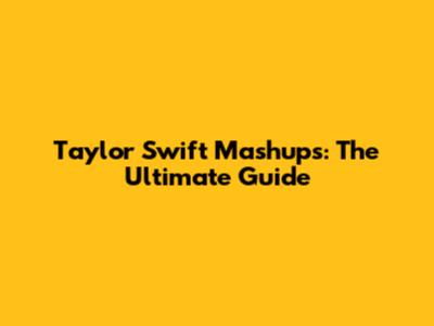 Taylor Swift Mashups: The Ultimate Guide