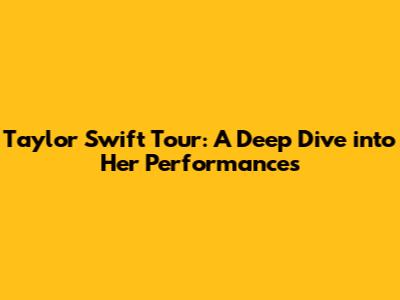 Taylor Swift Tour: A Deep Dive into Her Performances