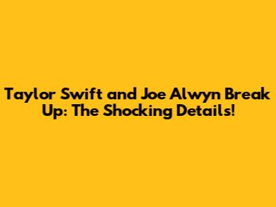 Taylor Swift and Joe Alwyn Break Up: The Shocking Details!