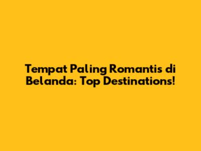 Tempat Paling Romantis di Belanda: Top Destinations!