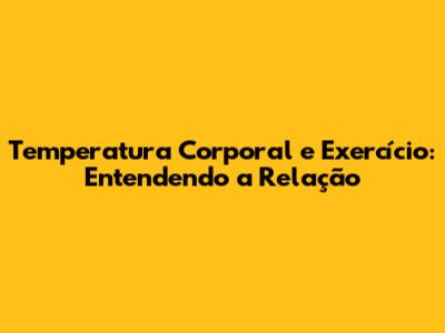 Temperatura Corporal e Exercício: Entendendo a Relação