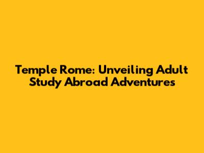 Temple Rome: Unveiling Adult Study Abroad Adventures