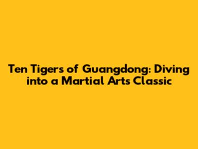 Ten Tigers of Guangdong: Diving into a Martial Arts Classic