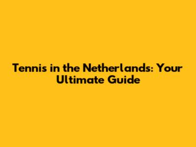 Tennis in the Netherlands: Your Ultimate Guide
