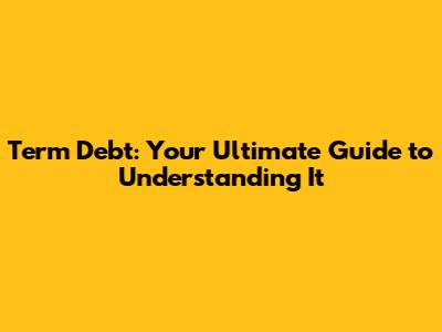 Term Debt: Your Ultimate Guide to Understanding It