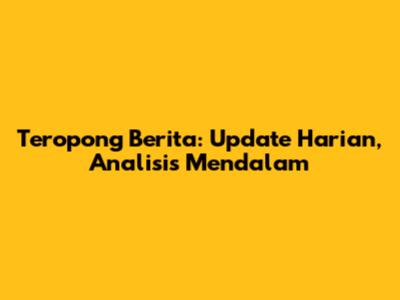 Teropong Berita: Update Harian, Analisis Mendalam