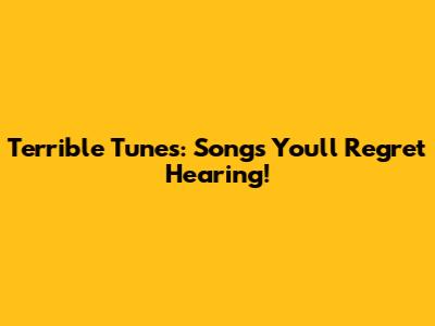 Terrible Tunes: Songs You'll Regret Hearing!