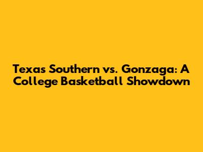 Texas Southern vs. Gonzaga: A College Basketball Showdown
