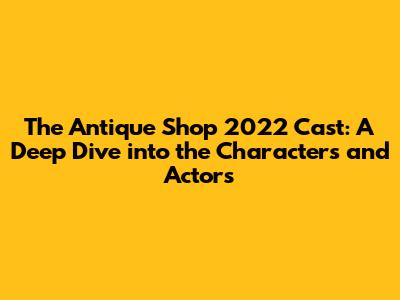 The Antique Shop 2022 Cast: A Deep Dive into the Characters and Actors