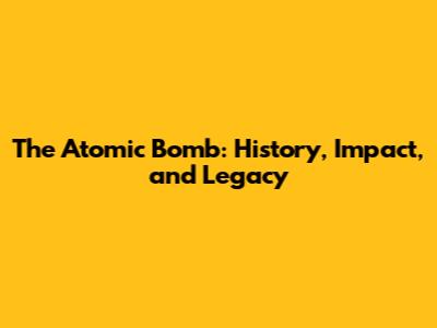 The Atomic Bomb: History, Impact, and Legacy