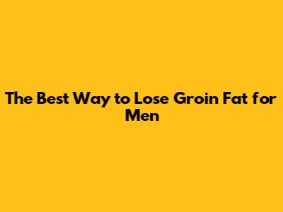 The Best Way to Lose Groin Fat for Men