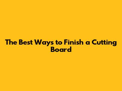The Best Ways to Finish a Cutting Board