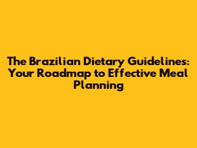 The Brazilian Dietary Guidelines: Your Roadmap to Effective Meal Planning