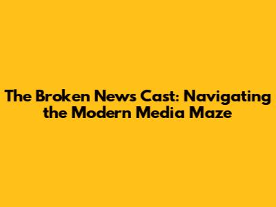 The Broken News Cast: Navigating the Modern Media Maze