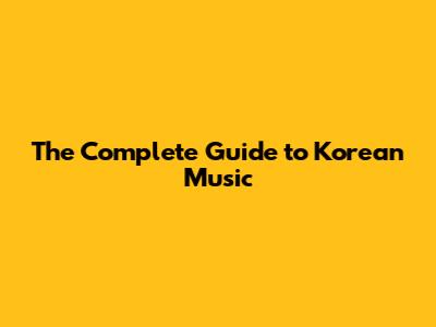 The Complete Guide to Korean Music