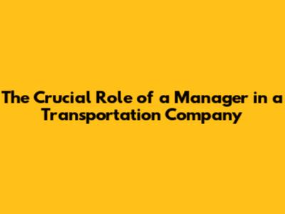 The Crucial Role of a Manager in a Transportation Company