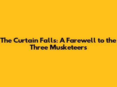 The Curtain Falls: A Farewell to the Three Musketeers