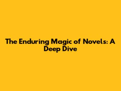The Enduring Magic of Novels: A Deep Dive