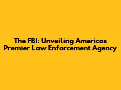 The FBI: Unveiling America's Premier Law Enforcement Agency
