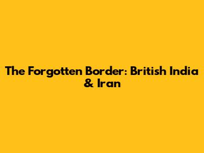 The Forgotten Border: British India & Iran