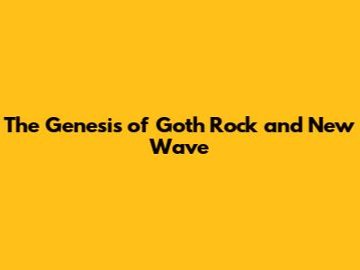 The Genesis of Goth Rock and New Wave