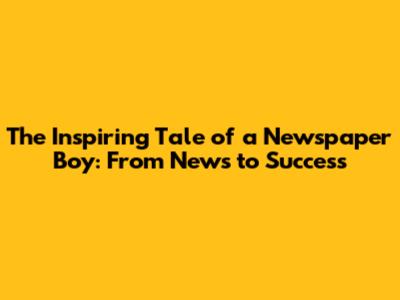 The Inspiring Tale of a Newspaper Boy: From News to Success