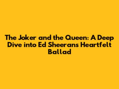 The Joker and the Queen: A Deep Dive into Ed Sheeran's Heartfelt Ballad