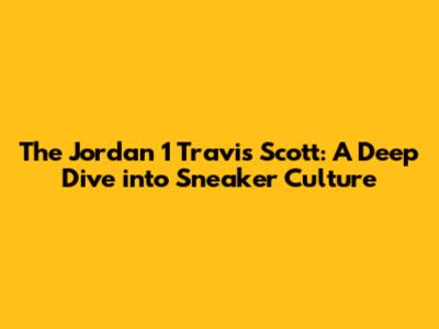 The Jordan 1 Travis Scott: A Deep Dive into Sneaker Culture