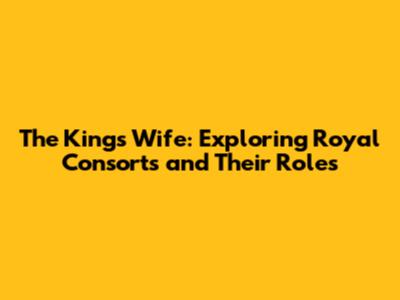 The King's Wife: Exploring Royal Consorts and Their Roles