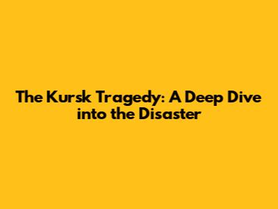 The Kursk Tragedy: A Deep Dive into the Disaster