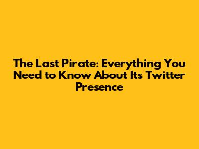 The Last Pirate: Everything You Need to Know About Its Twitter Presence