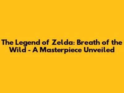 The Legend of Zelda: Breath of the Wild - A Masterpiece Unveiled
