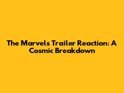 The Marvels Trailer Reaction: A Cosmic Breakdown