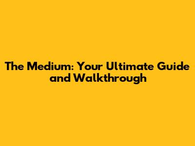 The Medium: Your Ultimate Guide and Walkthrough