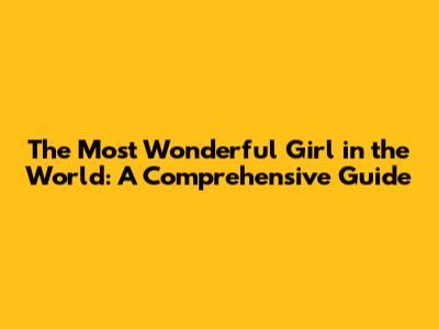 The Most Wonderful Girl in the World: A Comprehensive Guide
